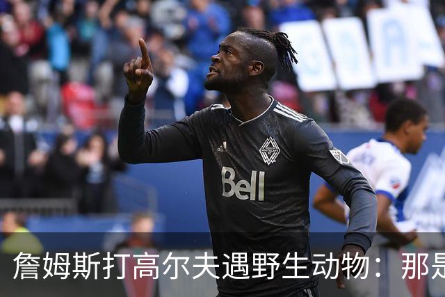 詹姆斯打高尔夫遇野生动物：那是狐狸还是郊狼？