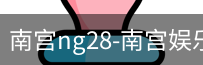 南宫28ng娱乐最新官网